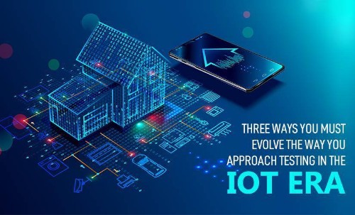 Three Ways You Must Evolve the Way You Approach Testing in The IoT Era